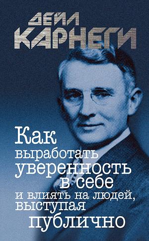 Как вырабатывать уверенность в себе и влиять на людей, выступая публично by Dale Carnegie