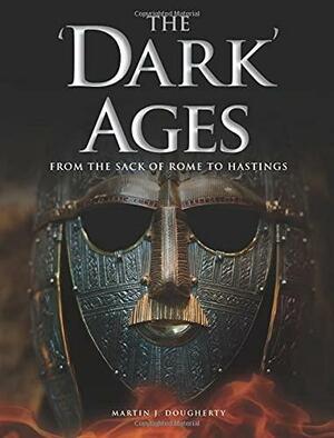 The 'Dark' Ages: From the Sack of Rome to Hastings by Martin J Dougherty