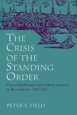 The Crisis of the Standing Order: Clerical Intellectuals and Cultural Authority by Peter Field