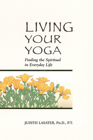 Living Your Yoga: Finding the Spiritual in Everyday Life by Judith Hanson Lasater