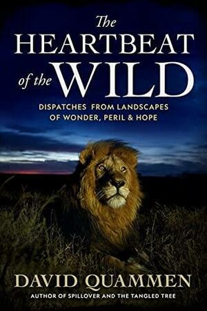 The Heartbeat of the Wild: Dispatches From Landscapes of Wonder, Peril, and Hope by David Quammen