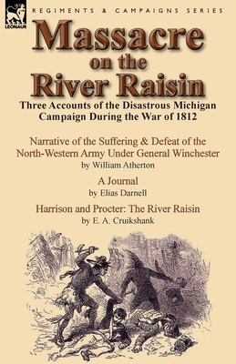 Massacre on the River Raisin: Three Accounts of the Disastrous Michigan Campaign During the War of 1812 by E. a. Cruikshank, William Atherton, Elias Darnell