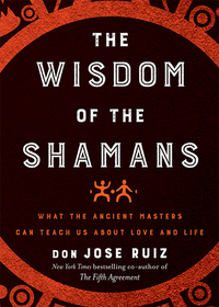 Wisdom of the Shamans: What the Ancient Masters Can Teach Us about Love and Life by Don Jose Ruiz