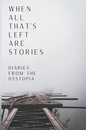 When All That's Left Are Stories; Diaries From the Dystopia by J. Moody