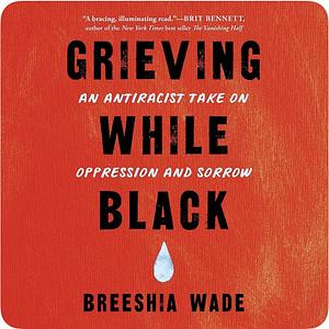 Grieving While Black: An Antiracist Take on Oppression and Sorrow by Breeshia Wade