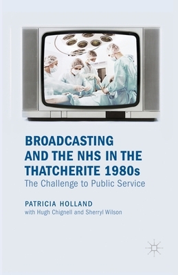 Broadcasting and the NHS in the Thatcherite 1980s: The Challenge to Public Service by Patricia Holland
