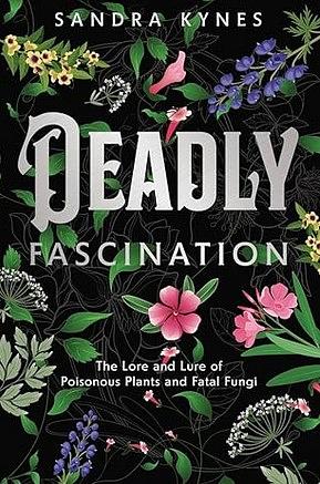Deadly Fascination: The lore and lure of poisonous plants and fatal fungi by Sandra Kynes