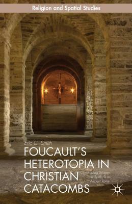 Foucault's Heterotopia in Christian Catacombs: Constructing Spaces and Symbols in Ancient Rome by E. Smith