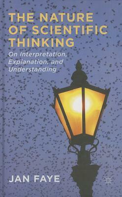 The Nature of Scientific Thinking: On Interpretation, Explanation and Understanding by J. Faye, Jan Faye