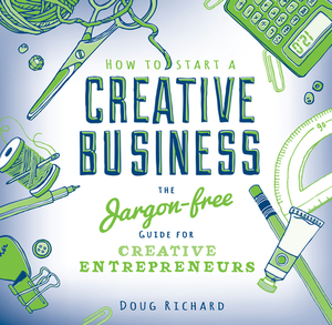 How to Start a Creative Business: The Jargon-Free Guide for Creative Entrepreneurs by Doug Richard