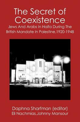 The Secret of Coexistence: Jews and Arabs in Haifa During the British Mandate in Palestine,1920-1948 by Eli Nachmias, Daphna Sharfman, Johnny Mansour