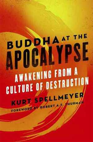 Buddha at the Apocalypse: Awakening from a Culture of Destruction by Kurt Spellmeyer