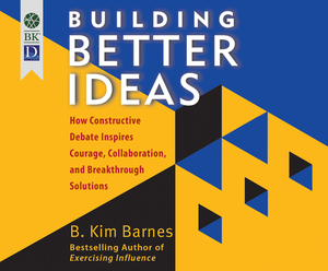 Building Better Ideas: How Constructive Debate Inspires Courage, Collaboration and Breakthrough Solutions by B. Kim Barnes
