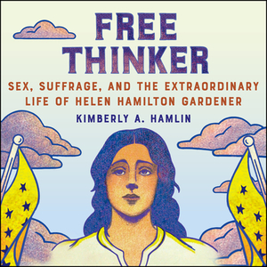 Free Thinker: Sex, Suffrage, and the Extraordinary Life of Helen Hamilton Gardener by Kimberly A. Hamlin