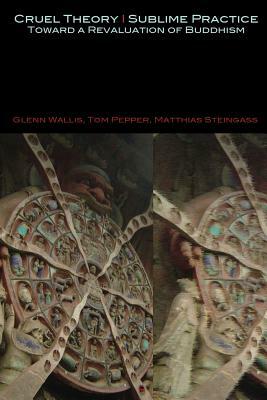 Cruel Theory - Sublime Practice: Toward a Revaluation of Buddhism by Matthias Steingass, Tom Pepper, Glenn Wallis