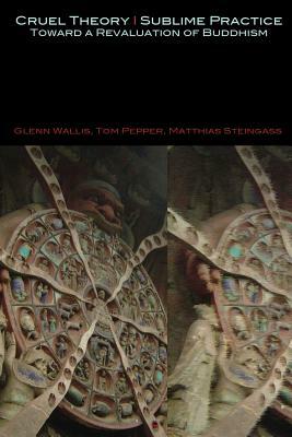 Cruel Theory - Sublime Practice: Toward a Revaluation of Buddhism by Tom Pepper, Matthias Steingass, Glenn Wallis