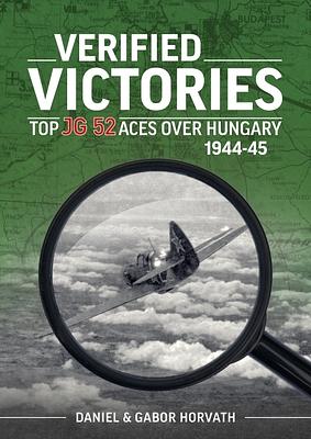 VERIFIED VICTORIES: Top JG 52 Aces Over Hungary 1944-45 by Gabor Horvath, Daniel Horvath