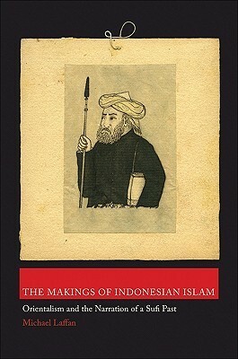 The Makings of Indonesian Islam: Orientalism and the Narration of a Sufi Past by Michael Laffan