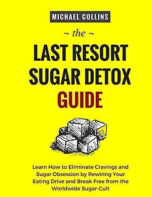 The Last Resort Sugar Detox Guide: Learn How to Quickly and Easily Detox from Sugar and Stop Cravings Completely by Michael Collins, Michael Collins