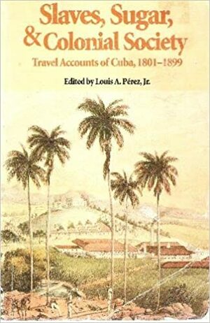 Slaves, Sugar & Colonial Society: Travel Accounts Of Cuba, 1801 1899 by Louis A. Pérez Jr.