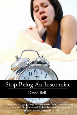 Stop Being An Insomniac: Learn why you get no sleep, the top insomnia symptoms, the causes behind sleep deprivation and the little known secret by David Bell
