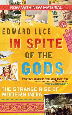 In Spite of the Gods: The Strange Rise of Modern India. Edward Luce by Edward Luce