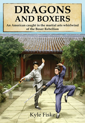 Dragons and Boxers: An American Caught in the Martial Arts Whirlwind of the Boxer Rebellion by Kyle Fiske