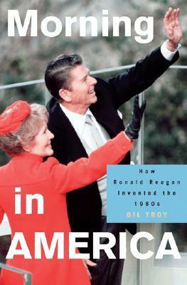 Morning in America: How Ronald Reagan Invented the 1980's by Gil Troy