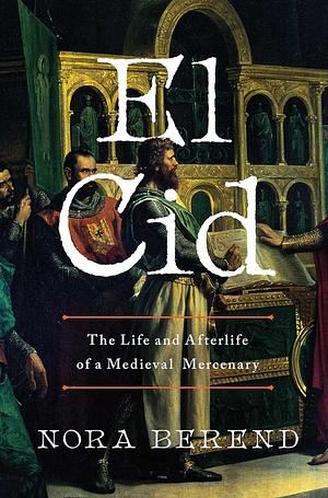 El Cid: The Life and Afterlife of a Medieval Mercenary by Nora Berend