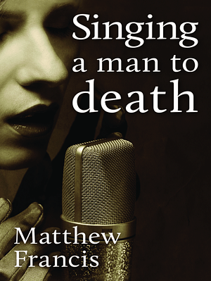 Singing A Man to Death by Matthew Francis