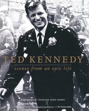 Ted Kennedy: Scenes from an Epic Life by The Boston Globe, John Kerry