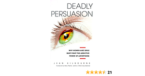 DEADLY PERSUASION: Why Women And Girls Must Fight The Addictive Power Of Advertising by Mary Pipher, Jean Kilbourne