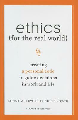 Ethics for the Real World: Creating a Personal Code to Guide Decisions in Work and Life by Clinton D. Korver, Bill Birchard, Ronald A. Howard