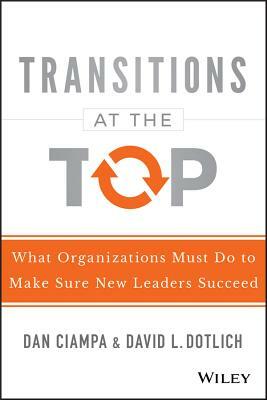 Transitions at the Top: What Organizations Must Do to Make Sure New Leaders Succeed by David L. Dotlich, Dan Ciampa