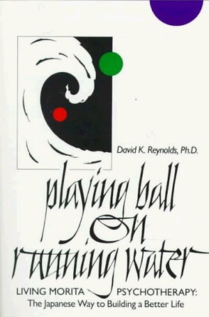 Playing Ball on Running Water: The Japanese Way to Building a Better Life by David K. Reynolds