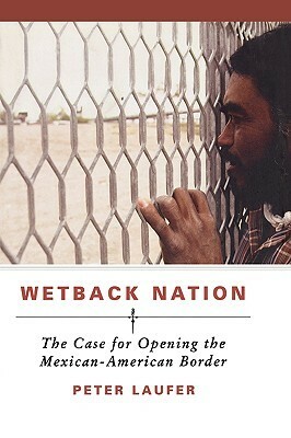 Wetback Nation: The Case for Opening the Mexican-American Border by Peter Laufer