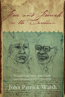 Free and French in the Caribbean: Toussaint Louverture, Aimé Césaire, and Narratives of Loyal Opposition by John Patrick Walsh