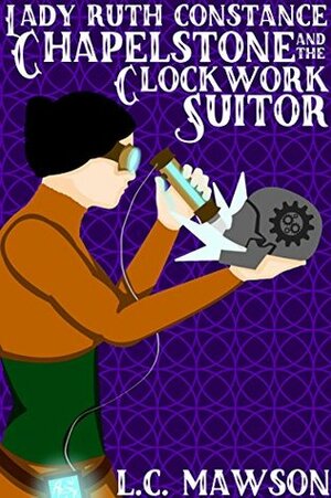 Lady Ruth Constance Chapelstone and the Clockwork Suitor by L.C. Mawson