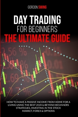 Day Trading For Beginners: The Ultimate Guide: How To Make A Passive Income From Home For A Living Using The Best 2020 & Beyond Beginner Strategi by Gordon Swing