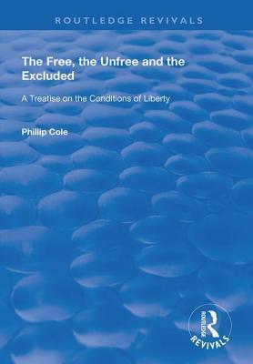 The Free, the Unfree and the Excluded: A Treatise on the Conditions of Liberty by Phillip Cole