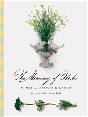 The Meaning of Herbs: Myth, Language & Lore by Gretchen Scoble, Ann Field