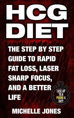 HCG Diet: The Step by Step Guide to Rapid Fat Loss, Laser Sharp Focus, and a Better Life by Michelle Jones