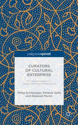 Curators of Cultural Enterprise: A Critical Analysis of a Creative Business Intermediary by Philip Schlesinger, Ealasaid Munro, Melanie Selfe