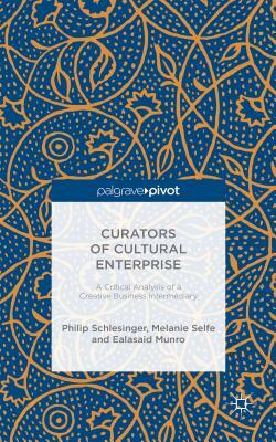 Curators of Cultural Enterprise: A Critical Analysis of a Creative Business Intermediary by Ealasaid Munro, Philip Schlesinger, Melanie Selfe