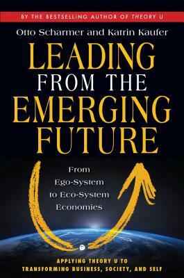 Leading from the Emerging Future: From Ego-System to Eco-System Economies by Katrin Kaeufer, Otto Scharmer