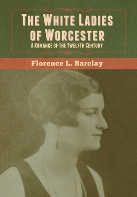 The White Ladies of Worcester: A Romance of the Twelfth Century by Florence L. Barclay