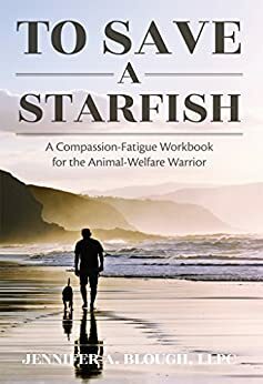 To Save a Starfish: A Compassion-Fatigue Workbook for the Animal-Welfare Warrior by Jennifer Blough