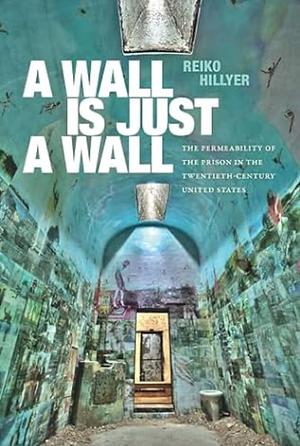 A Wall Is Just a Wall: The Permeability of the Prison in the Twentieth-Century United States by Reiko Hillyer
