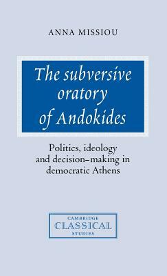 The Subversive Oratory of Andokides: Politics, Ideology and Decision-Making in Democratic Athens by Anna Missiou