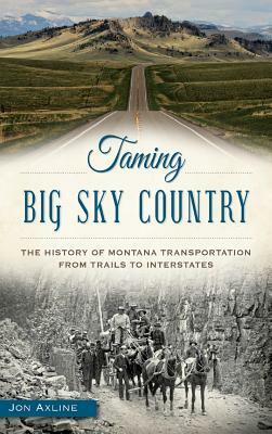 Taming Big Sky Country: The History of Montana Transportation from Trails to Interstates by Jon Axline